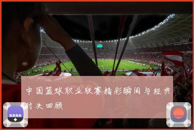 中国篮球职业联赛精彩瞬间与经典对决回顾