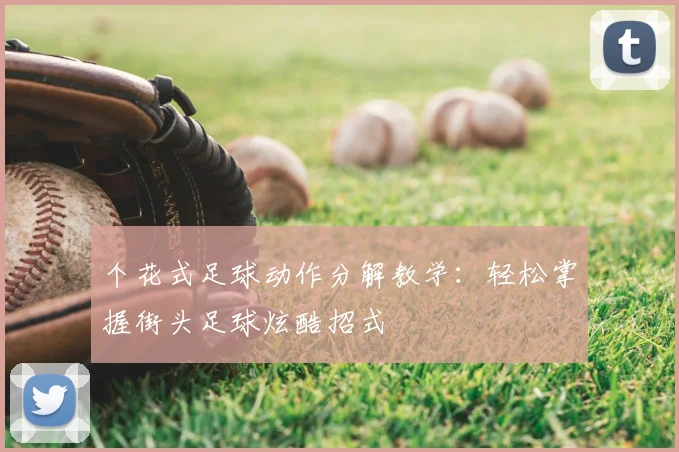个花式足球动作分解教学：轻松掌握街头足球炫酷招式