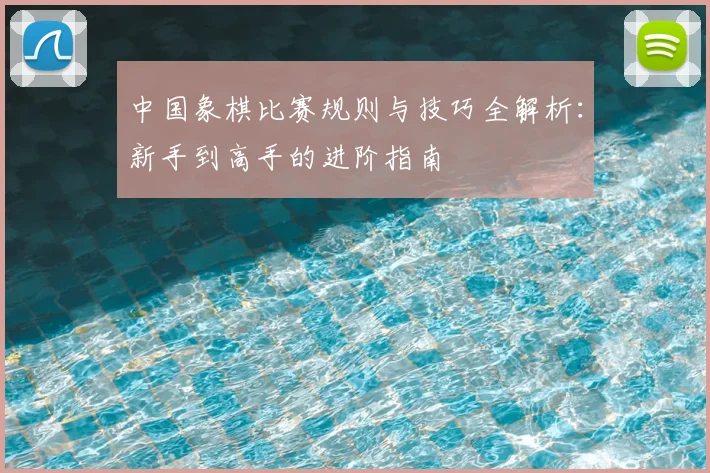 中国象棋比赛规则与技巧全解析：新手到高手的进阶指南