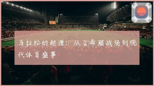 马拉松的起源：从古希腊战场到现代体育盛事