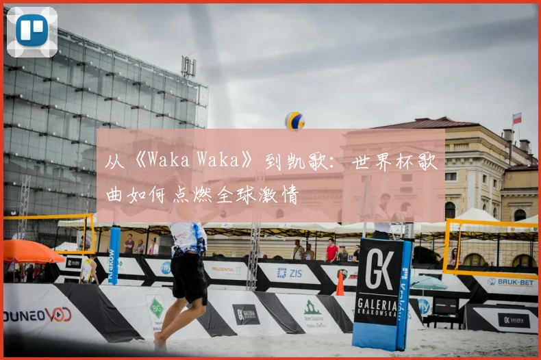 从《Waka Waka》到凯歌：世界杯歌曲如何点燃全球激情