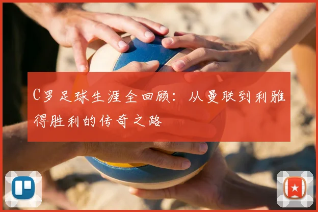 C罗足球生涯全回顾：从曼联到利雅得胜利的传奇之路