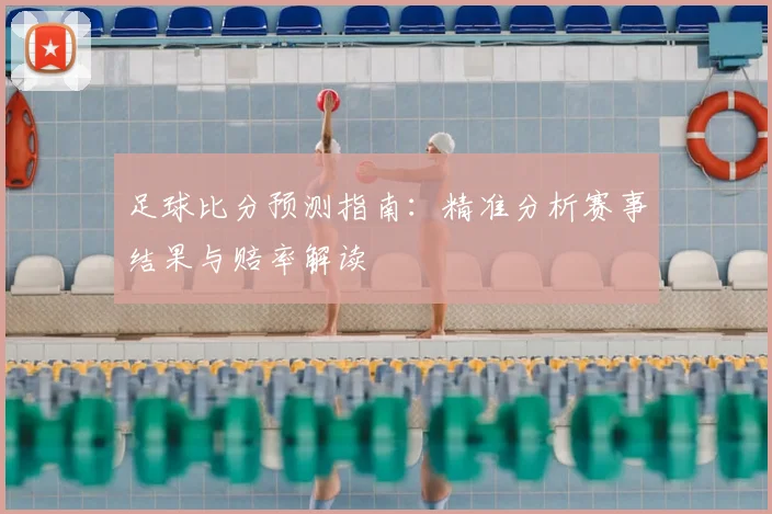 足球比分预测指南：精准分析赛事结果与赔率解读