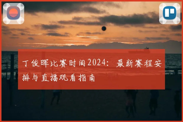 丁俊晖比赛时间2024：最新赛程安排与直播观看指南
