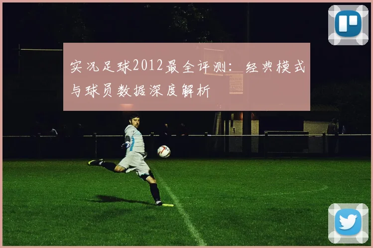 实况足球2012最全评测：经典模式与球员数据深度解析