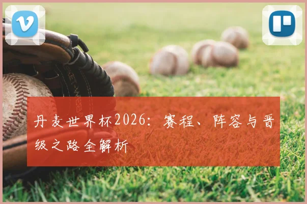 丹麦世界杯2026：赛程、阵容与晋级之路全解析