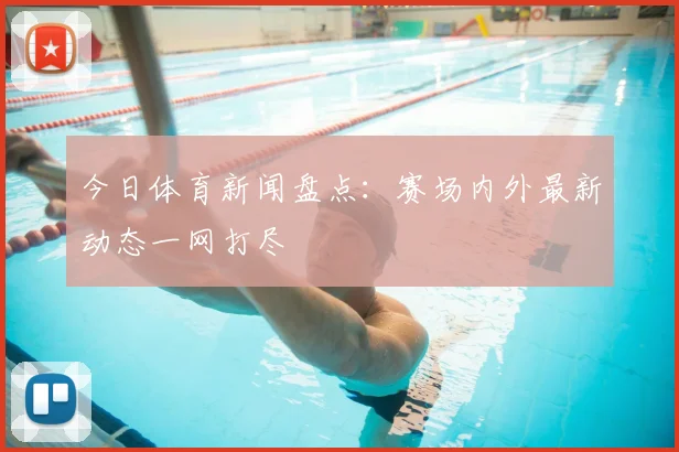 今日体育新闻盘点：赛场内外最新动态一网打尽