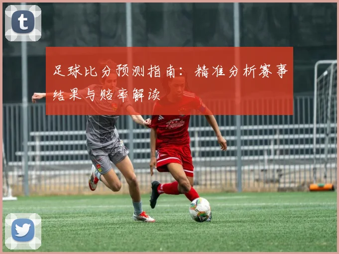 足球比分预测指南：精准分析赛事结果与赔率解读