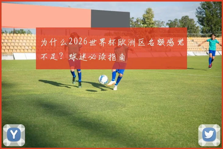 为什么2026世界杯欧洲区名额感觉不足？球迷必读指南