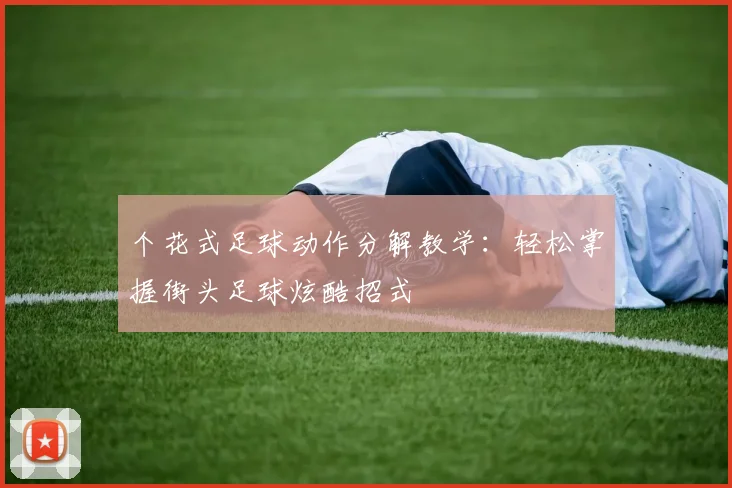 个花式足球动作分解教学：轻松掌握街头足球炫酷招式