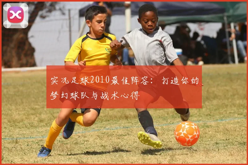 实况足球2010最佳阵容：打造你的梦幻球队与战术心得
