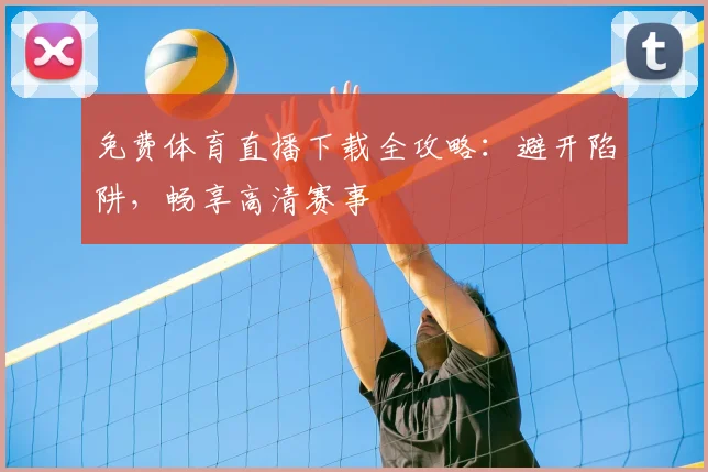 免费体育直播下载全攻略：避开陷阱，畅享高清赛事