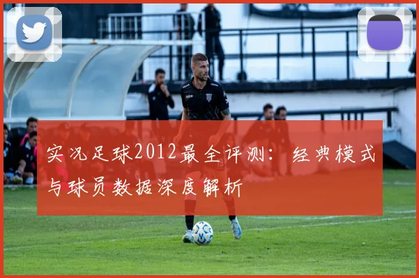 实况足球2012最全评测：经典模式与球员数据深度解析