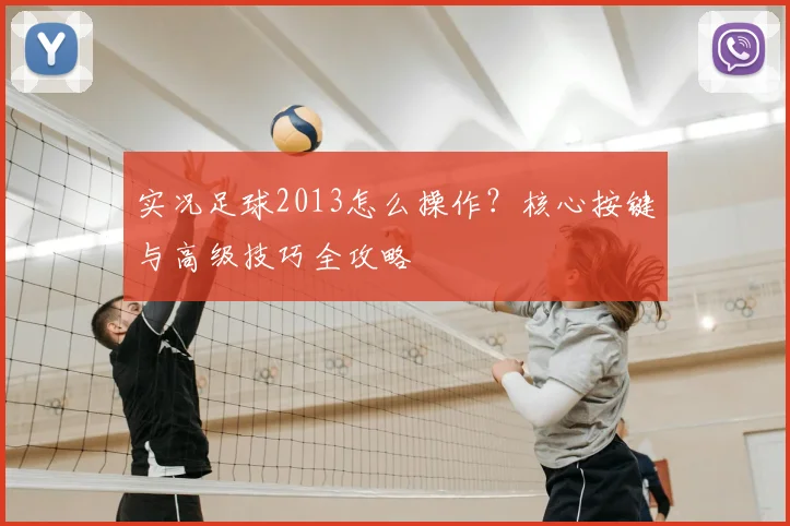 实况足球2013怎么操作？核心按键与高级技巧全攻略