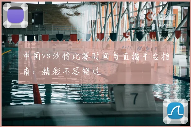中国vs沙特比赛时间与直播平台指南，精彩不容错过