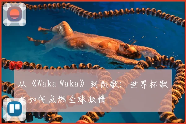 从《Waka Waka》到凯歌:世界杯歌曲如何点燃全球激情