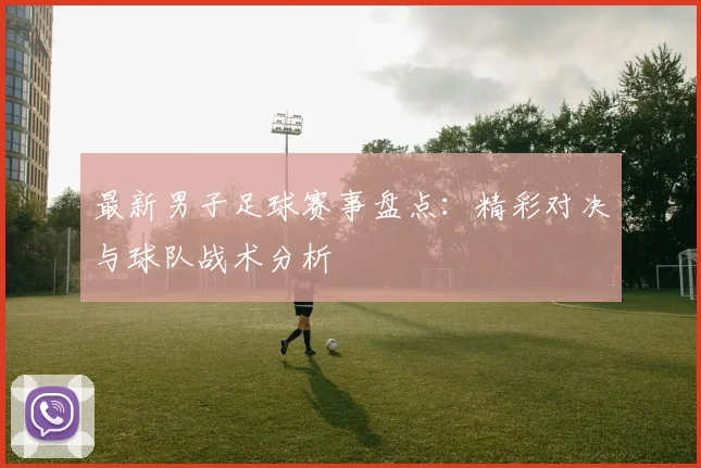 最新男子足球赛事盘点：精彩对决与球队战术分析