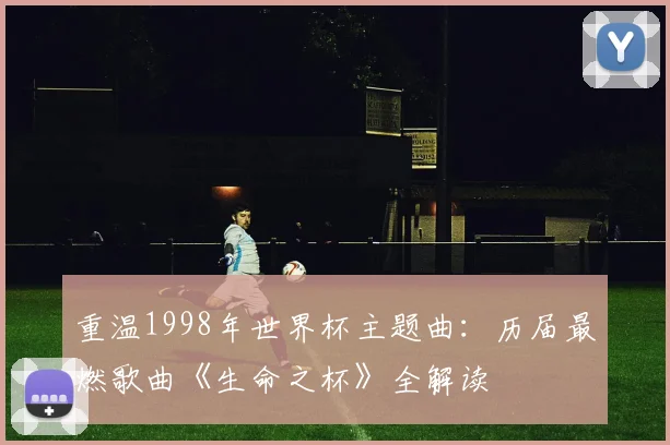重温1998年世界杯主题曲：历届最燃歌曲《生命之杯》全解读