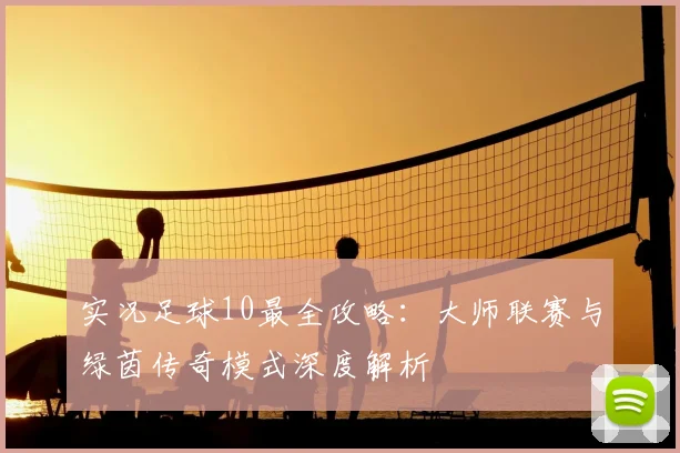 实况足球10最全攻略：大师联赛与绿茵传奇模式深度解析