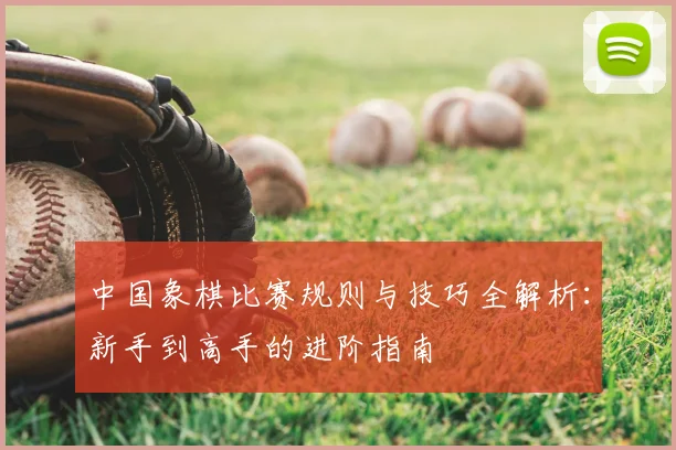 中国象棋比赛规则与技巧全解析：新手到高手的进阶指南